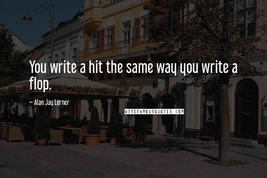 Alan Jay Lerner quotes: You write a hit the same way you write a flop.