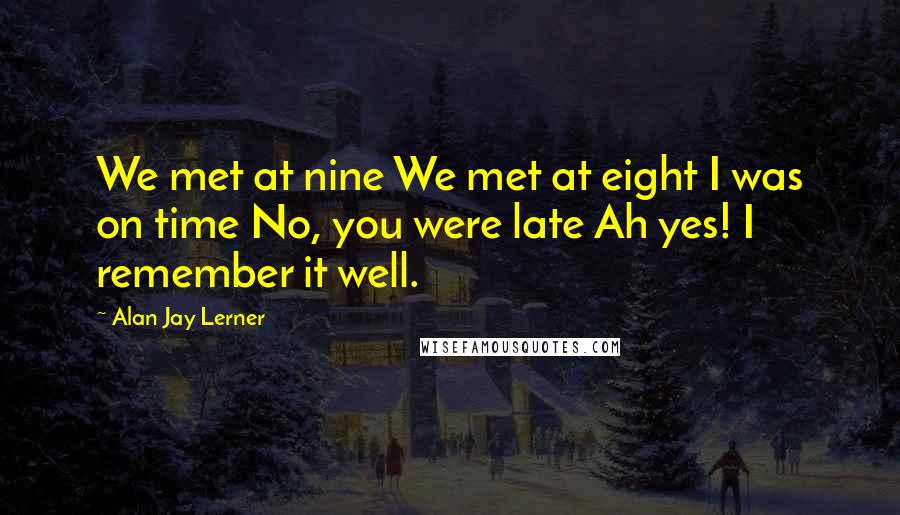 Alan Jay Lerner quotes: We met at nine We met at eight I was on time No, you were late Ah yes! I remember it well.