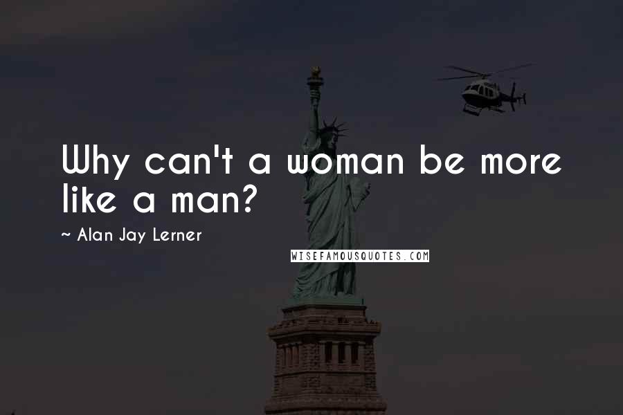 Alan Jay Lerner quotes: Why can't a woman be more like a man?