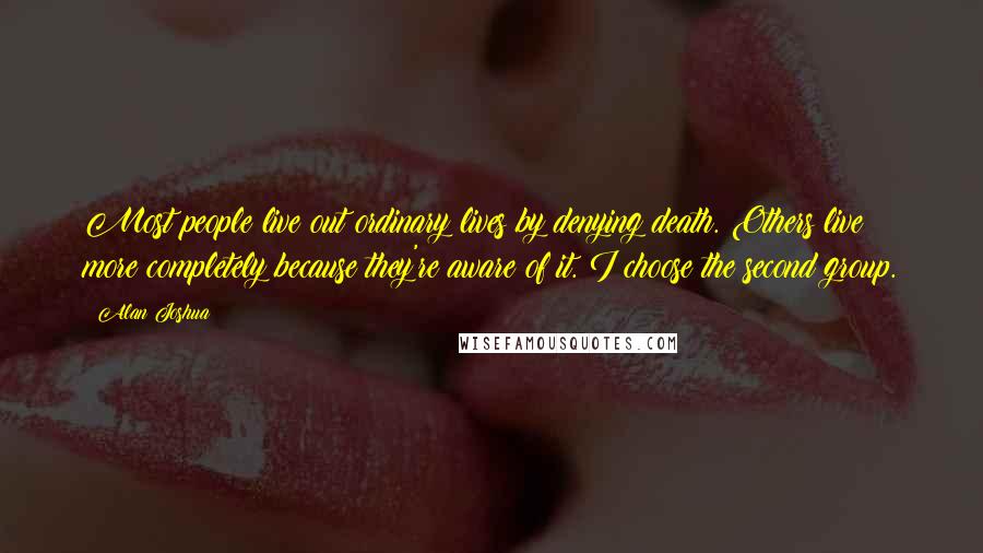 Alan Joshua quotes: Most people live out ordinary lives by denying death. Others live more completely because they're aware of it. I choose the second group.