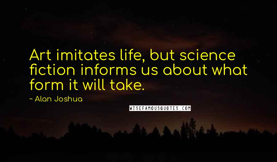 Alan Joshua quotes: Art imitates life, but science fiction informs us about what form it will take.