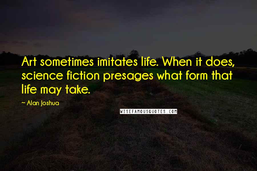Alan Joshua quotes: Art sometimes imitates life. When it does, science fiction presages what form that life may take.
