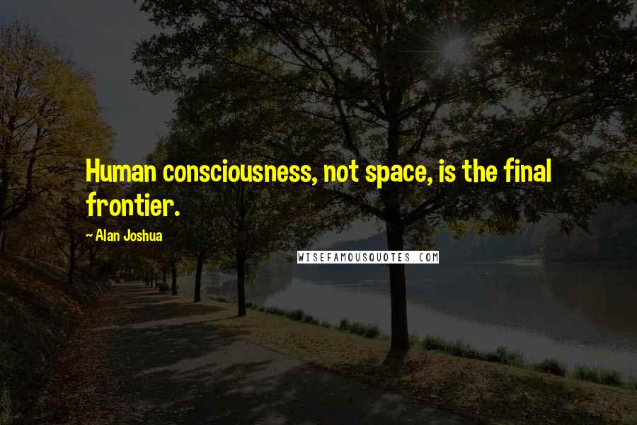 Alan Joshua quotes: Human consciousness, not space, is the final frontier.