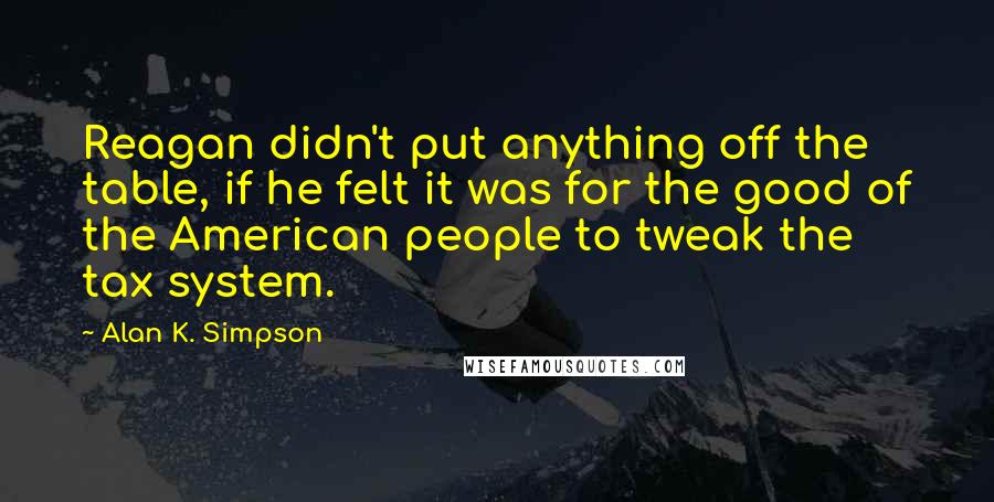 Alan K. Simpson quotes: Reagan didn't put anything off the table, if he felt it was for the good of the American people to tweak the tax system.