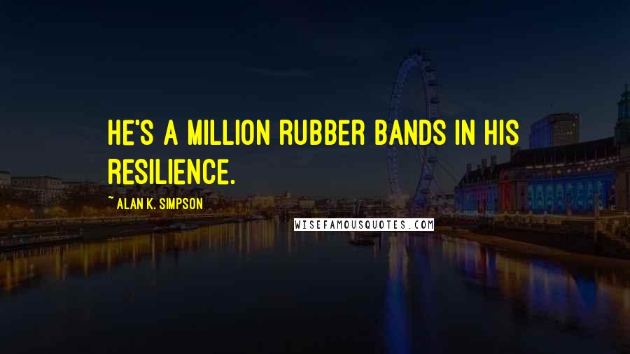 Alan K. Simpson quotes: He's a million rubber bands in his resilience.