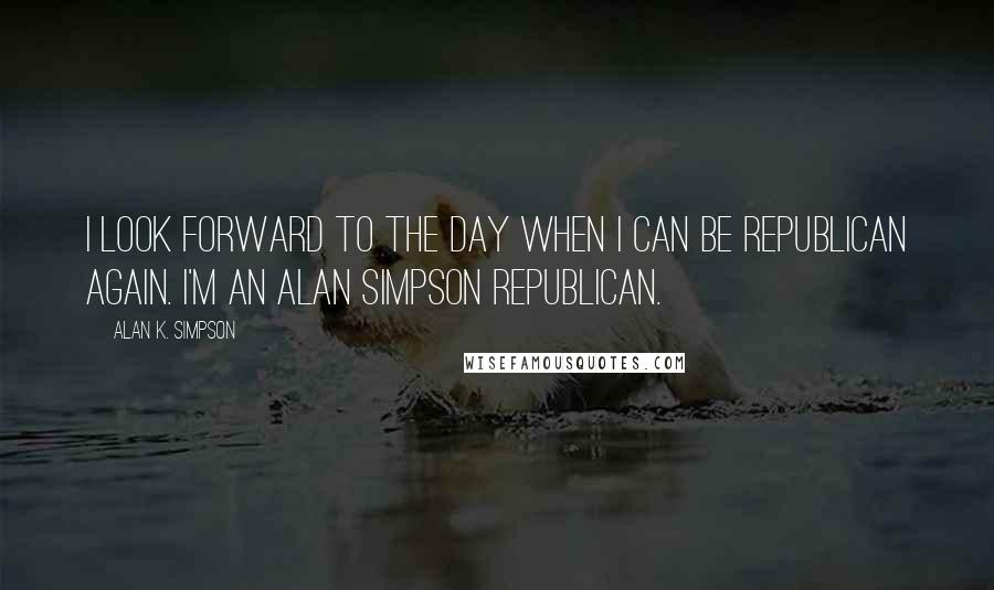 Alan K. Simpson quotes: I look forward to the day when I can be Republican again. I'm an Alan Simpson Republican.