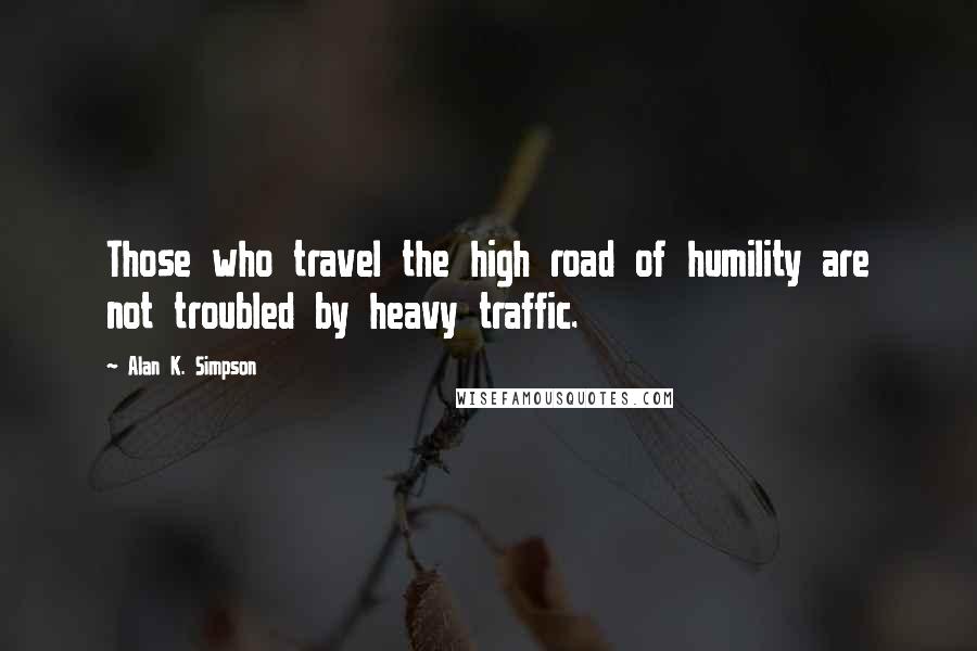 Alan K. Simpson quotes: Those who travel the high road of humility are not troubled by heavy traffic.