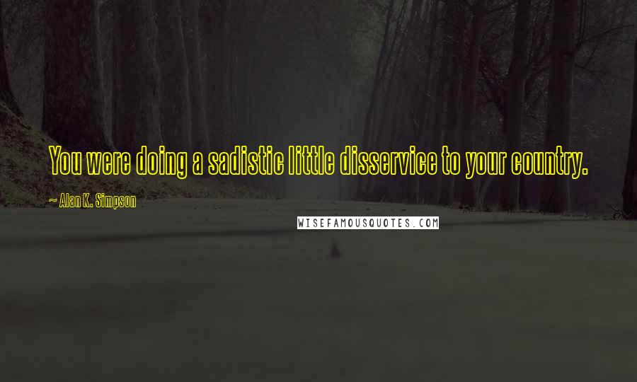 Alan K. Simpson quotes: You were doing a sadistic little disservice to your country.