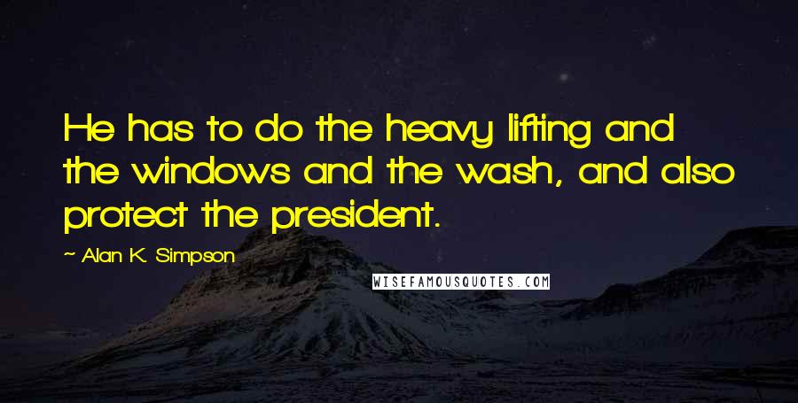 Alan K. Simpson quotes: He has to do the heavy lifting and the windows and the wash, and also protect the president.