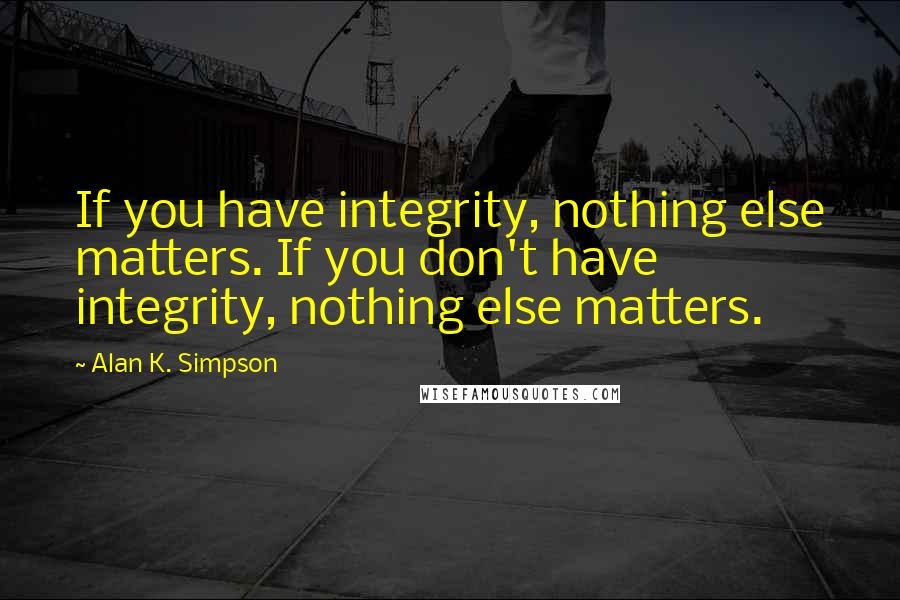 Alan K. Simpson quotes: If you have integrity, nothing else matters. If you don't have integrity, nothing else matters.