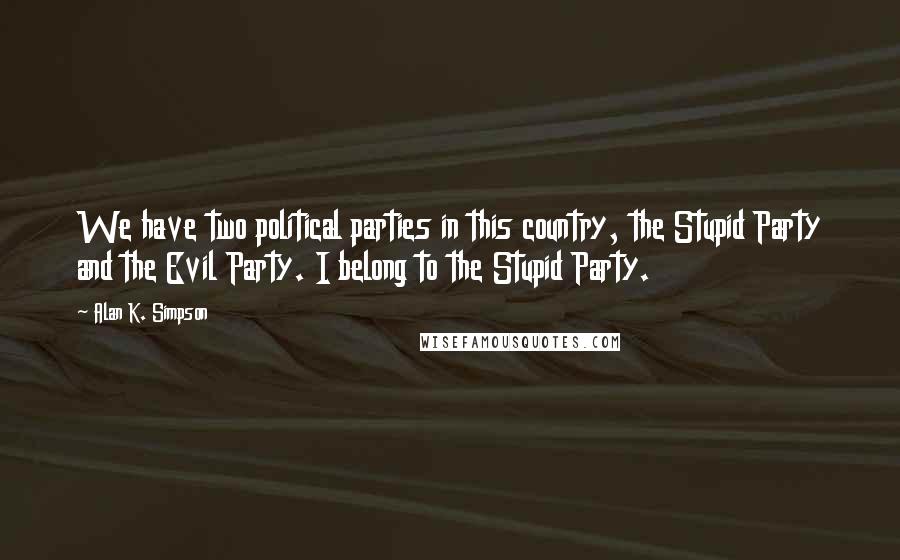 Alan K. Simpson quotes: We have two political parties in this country, the Stupid Party and the Evil Party. I belong to the Stupid Party. Alan K. Simpson quotes: We have two political parties in this country, the Stupid Party and the Evil Party. I belong to the Stupid Party.