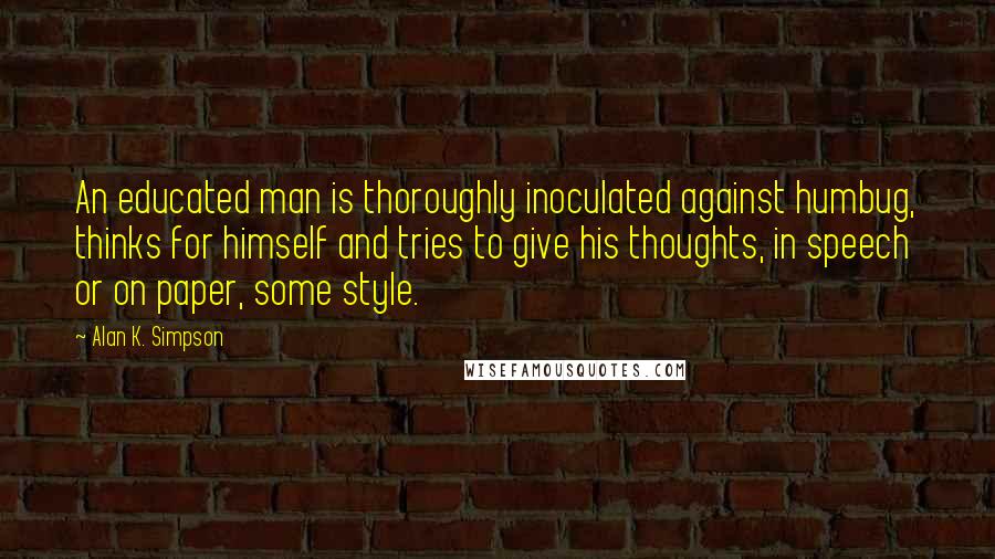 Alan K. Simpson quotes: An educated man is thoroughly inoculated against humbug, thinks for himself and tries to give his thoughts, in speech or on paper, some style. Alan K. Simpson quotes: An educated man is thoroughly inoculated against humbug, thinks for himself and tries to give his thoughts, in speech or on paper, some style.