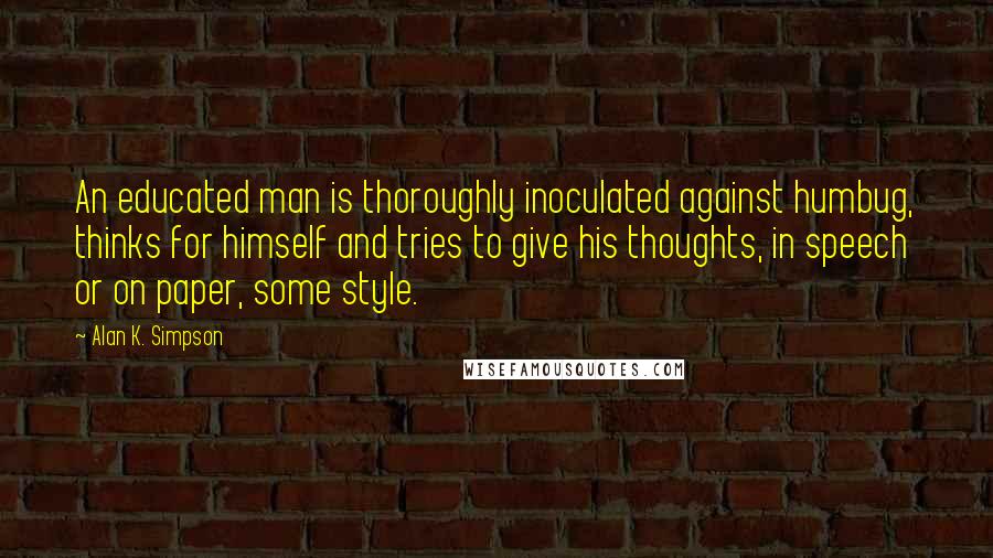 Alan K. Simpson quotes: An educated man is thoroughly inoculated against humbug, thinks for himself and tries to give his thoughts, in speech or on paper, some style.