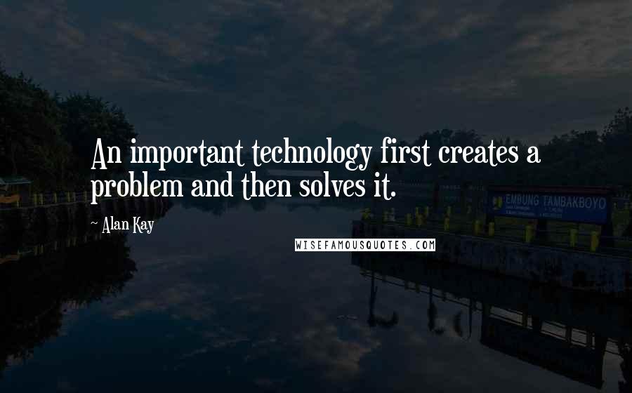 Alan Kay quotes: An important technology first creates a problem and then solves it. Alan Kay quotes: An important technology first creates a problem and then solves it.