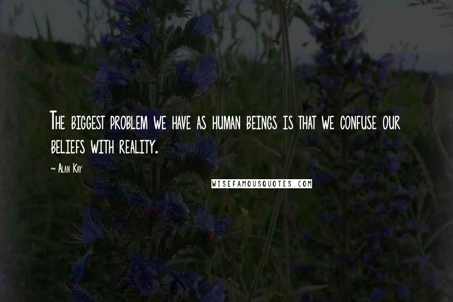 Alan Kay quotes: The biggest problem we have as human beings is that we confuse our beliefs with reality.