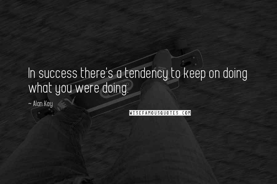 Alan Kay quotes: In success there's a tendency to keep on doing what you were doing.