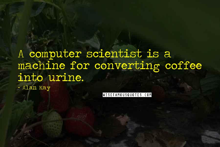 Alan Kay quotes: A computer scientist is a machine for converting coffee into urine. Alan Kay quotes: A computer scientist is a machine for converting coffee into urine.