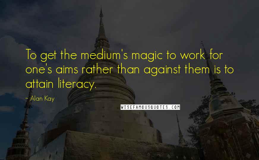 Alan Kay quotes: To get the medium's magic to work for one's aims rather than against them is to attain literacy.