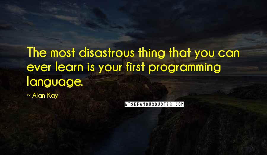 Alan Kay quotes: The most disastrous thing that you can ever learn is your first programming language.