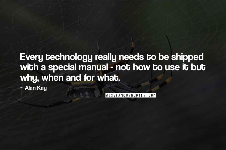 Alan Kay quotes: Every technology really needs to be shipped with a special manual - not how to use it but why, when and for what.