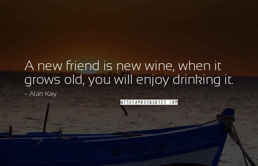 Alan Kay quotes: A new friend is new wine, when it grows old, you will enjoy drinking it.