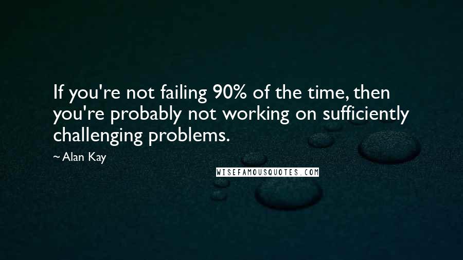 Alan Kay quotes: If you're not failing 90% of the time, then you're probably not working on sufficiently challenging problems.