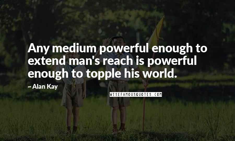 Alan Kay quotes: Any medium powerful enough to extend man's reach is powerful enough to topple his world. Alan Kay quotes: Any medium powerful enough to extend man's reach is powerful enough to topple his world.