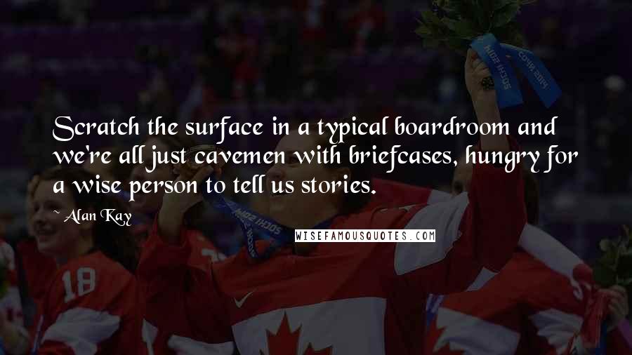 Alan Kay quotes: Scratch the surface in a typical boardroom and we're all just cavemen with briefcases, hungry for a wise person to tell us stories.