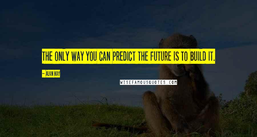 Alan Kay quotes: The only way you can predict the future is to build it. Alan Kay quotes: The only way you can predict the future is to build it.