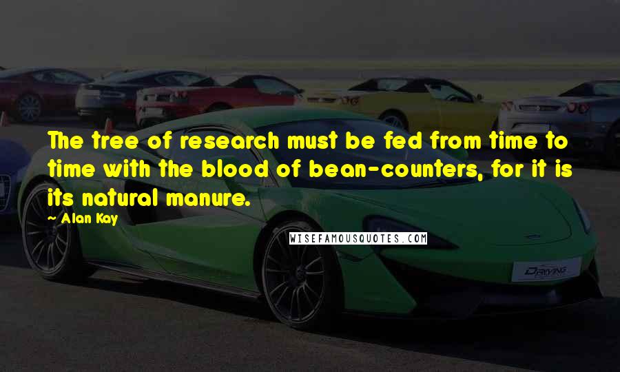 Alan Kay quotes: The tree of research must be fed from time to time with the blood of bean-counters, for it is its natural manure.