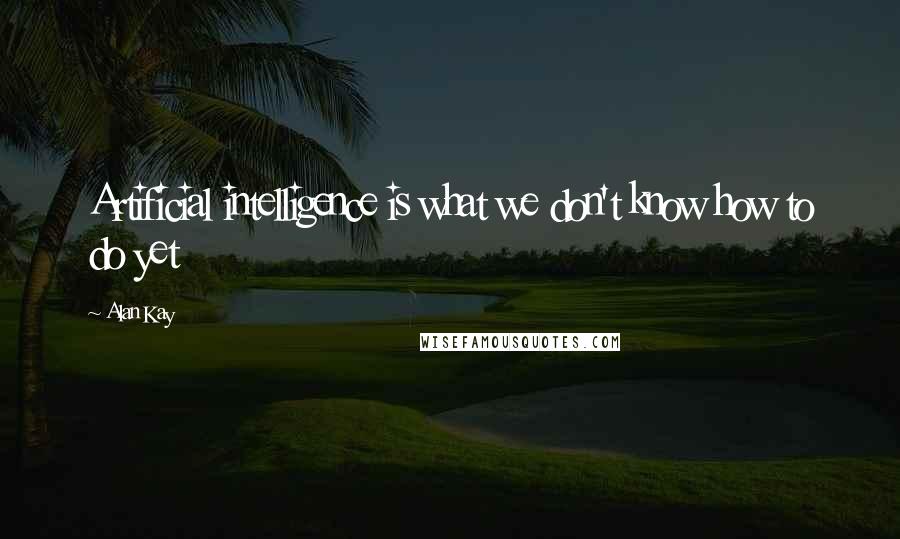 Alan Kay quotes: Artificial intelligence is what we don't know how to do yet Alan Kay quotes: Artificial intelligence is what we don't know how to do yet