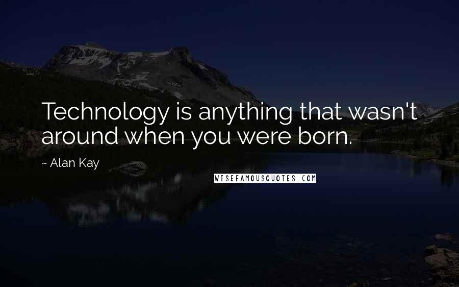 Alan Kay quotes: Technology is anything that wasn't around when you were born. Alan Kay quotes: Technology is anything that wasn't around when you were born.