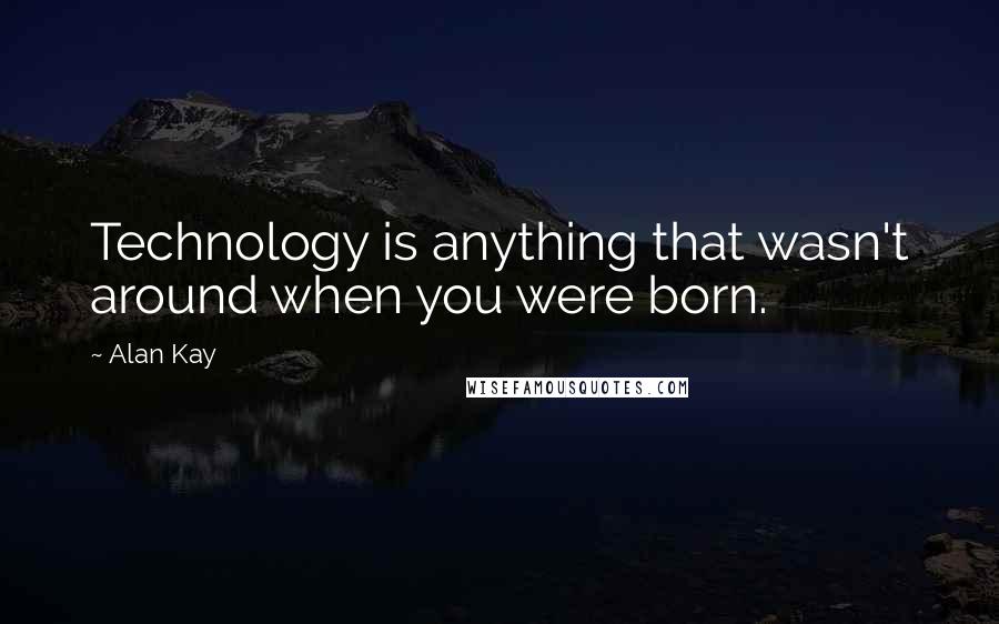 Alan Kay quotes: Technology is anything that wasn't around when you were born.