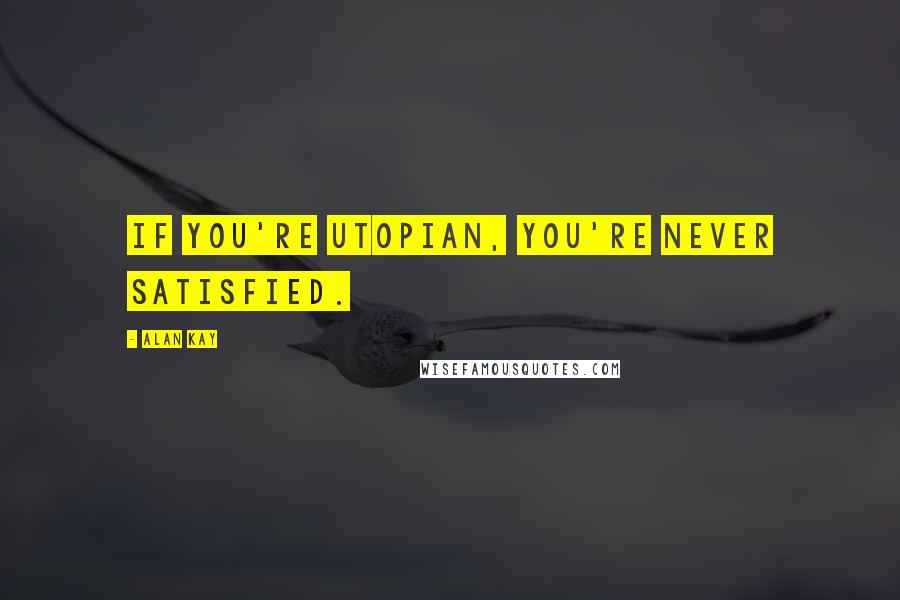 Alan Kay quotes: If you're utopian, you're never satisfied. Alan Kay quotes: If you're utopian, you're never satisfied.