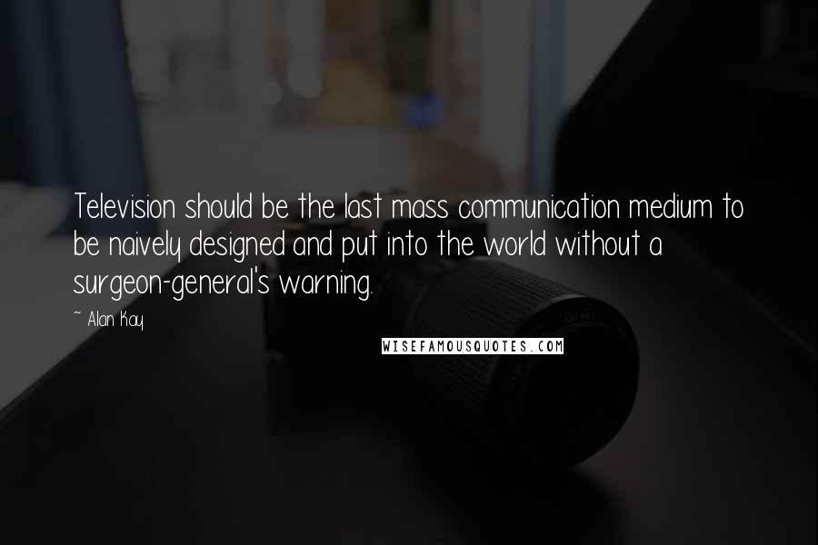 Alan Kay quotes: Television should be the last mass communication medium to be naively designed and put into the world without a surgeon-general's warning.