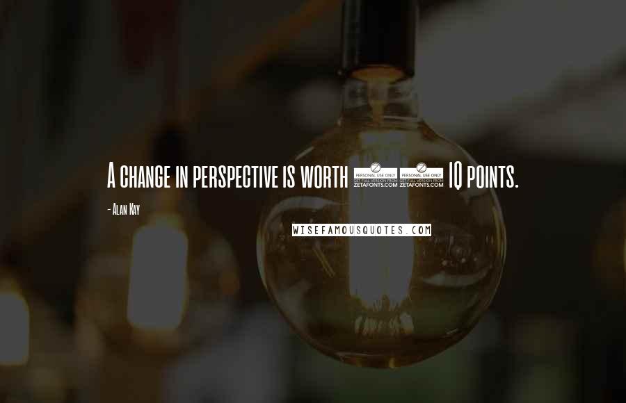Alan Kay quotes: A change in perspective is worth 80 IQ points. Alan Kay quotes: A change in perspective is worth 80 IQ points.