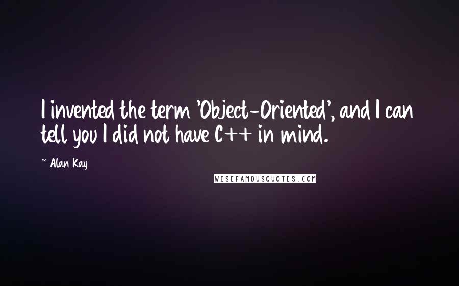 Alan Kay quotes: I invented the term 'Object-Oriented', and I can tell you I did not have C++ in mind.