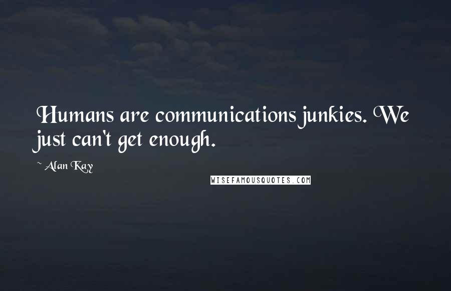 Alan Kay quotes: Humans are communications junkies. We just can't get enough. Alan Kay quotes: Humans are communications junkies. We just can't get enough.