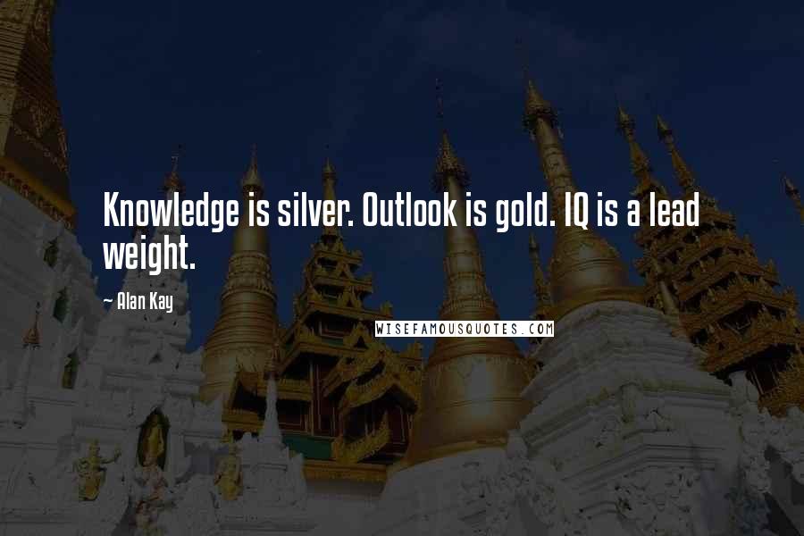 Alan Kay quotes: Knowledge is silver. Outlook is gold. IQ is a lead weight. Alan Kay quotes: Knowledge is silver. Outlook is gold. IQ is a lead weight.