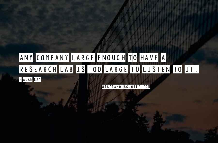 Alan Kay quotes: Any company large enough to have a research lab is too large to listen to it. Alan Kay quotes: Any company large enough to have a research lab is too large to listen to it.
