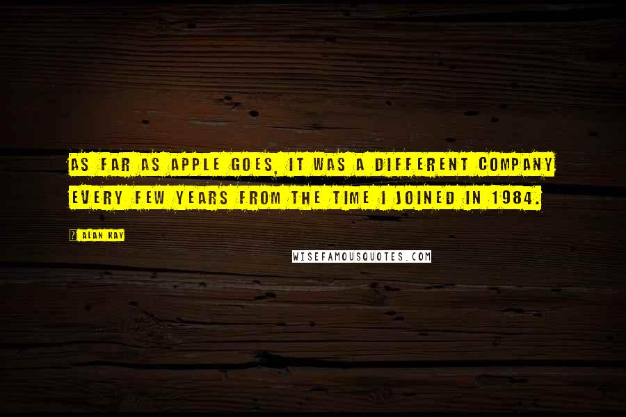 Alan Kay quotes: As far as Apple goes, it was a different company every few years from the time I joined in 1984.