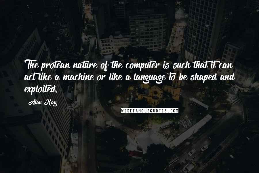 Alan Kay quotes: The protean nature of the computer is such that it can act like a machine or like a language to be shaped and exploited.