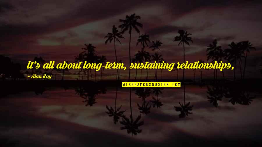 Alan Kay Quotes By Alan Kay: It's all about long-term, sustaining relationships,