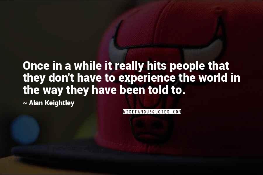 Alan Keightley quotes: Once in a while it really hits people that they don't have to experience the world in the way they have been told to. Alan Keightley quotes: Once in a while it really hits people that they don't have to experience the world in the way they have been told to.