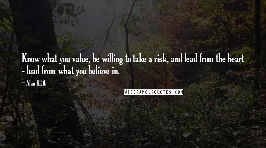 Alan Keith quotes: Know what you value, be willing to take a risk, and lead from the heart - lead from what you believe in. Alan Keith quotes: Know what you value, be willing to take a risk, and lead from the heart - lead from what you believe in.