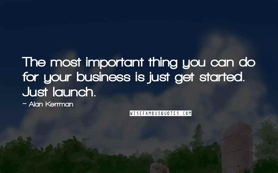 Alan Kerrman quotes: The most important thing you can do for your business is just get started. Just launch.