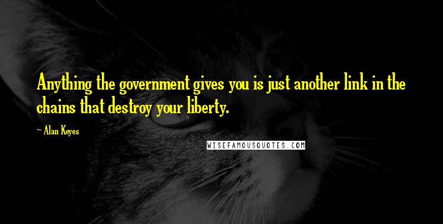 Alan Keyes quotes: Anything the government gives you is just another link in the chains that destroy your liberty.