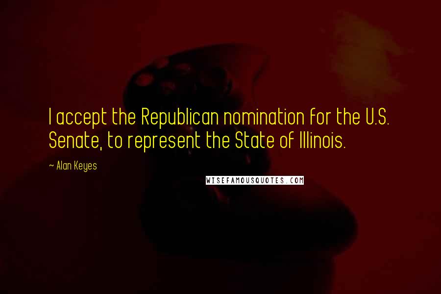 Alan Keyes quotes: I accept the Republican nomination for the U.S. Senate, to represent the State of Illinois.