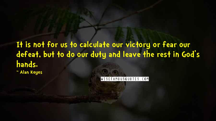 Alan Keyes quotes: It is not for us to calculate our victory or fear our defeat, but to do our duty and leave the rest in God's hands.