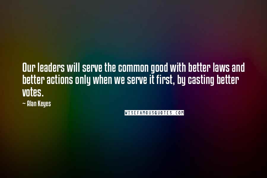 Alan Keyes quotes: Our leaders will serve the common good with better laws and better actions only when we serve it first, by casting better votes. Alan Keyes quotes: Our leaders will serve the common good with better laws and better actions only when we serve it first, by casting better votes.